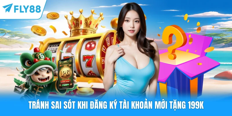 Đăng Ký Tài Khoản Mới Tặng 199k - Nhận Ngay Tiền Thưởng Tránh sai sót khi đăng ký tài khoản mới tặng 199k